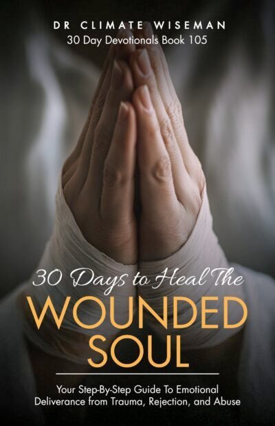 30 Days to Heal the Wounded Soul: Your Step By Step Guide To Emotional Deliverance from Trauma, Rejection, and Abuse